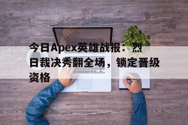 博鱼体育-今日Apex英雄战报：烈日裁决秀翻全场，锁定晋级资格(apex英雄中文官网)